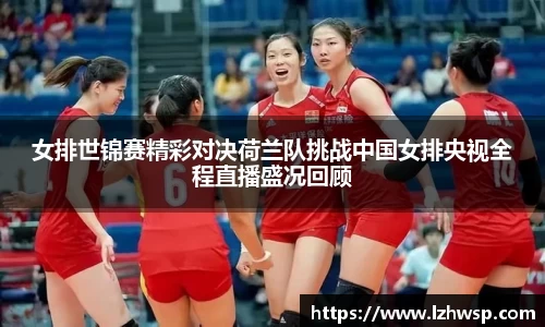 女排世锦赛精彩对决荷兰队挑战中国女排央视全程直播盛况回顾